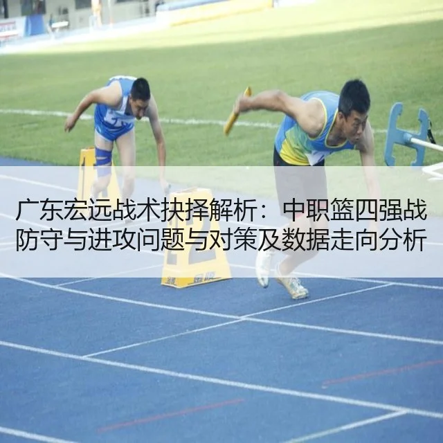 广东宏远战术抉择解析：中职篮四强战防守与进攻问题与对策及数据走向分析